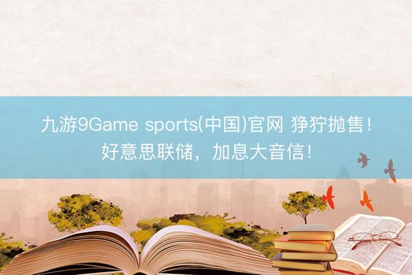 九游9Game sports(中国)官网 狰狞抛售！好意思联储，加息大音信！