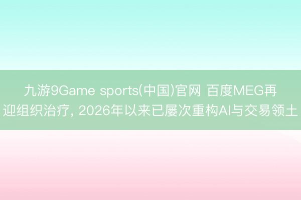 九游9Game sports(中国)官网 百度MEG再迎组织治疗， 2026年以来已屡次重构AI与交易领土