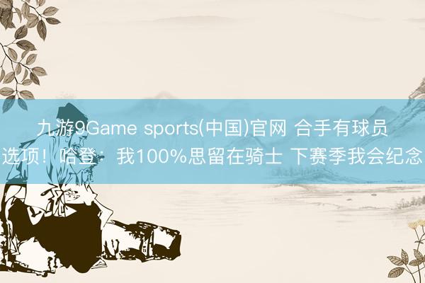 九游9Game sports(中国)官网 合手有球员选项！哈登：我100%思留在骑士