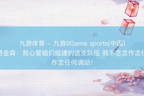 九游体育 - 九游9Game sports(中国)官网 阿特金森：我心爱咱们组建的这