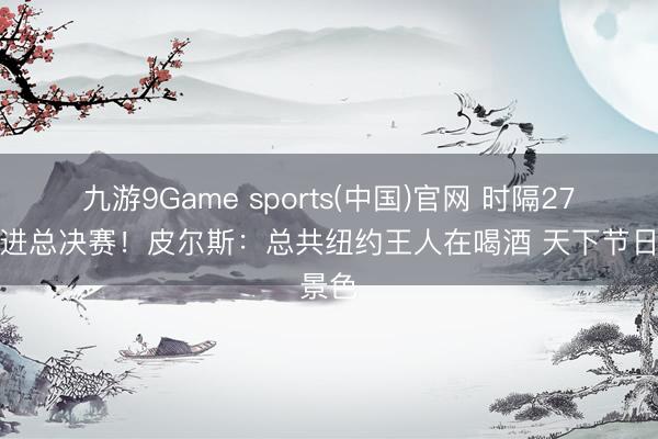 九游9Game sports(中国)官网 时隔27年再进总决赛！皮尔斯：总共纽约王人