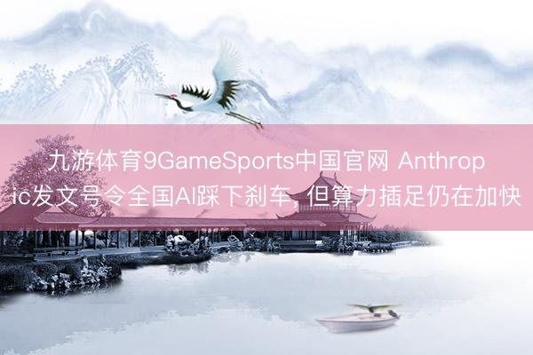 九游体育9GameSports中国官网 Anthropic发文号令全国AI踩下刹车, 但算力插足仍在加快