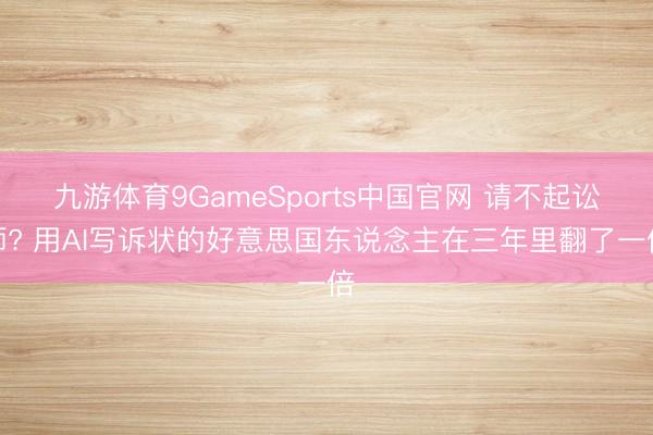 九游体育9GameSports中国官网 请不起讼师? 用AI写诉状的好意思国东说念主在三年里翻了一倍