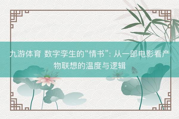 九游体育 数字孪生的“情书”: 从一部电影看产物联想的温度与逻辑