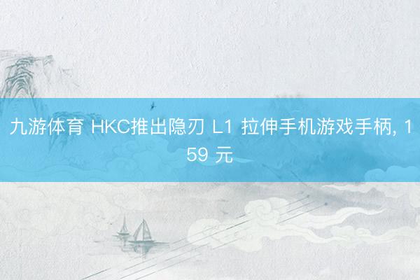 九游体育 HKC推出隐刃 L1 拉伸手机游戏手柄， 159 元