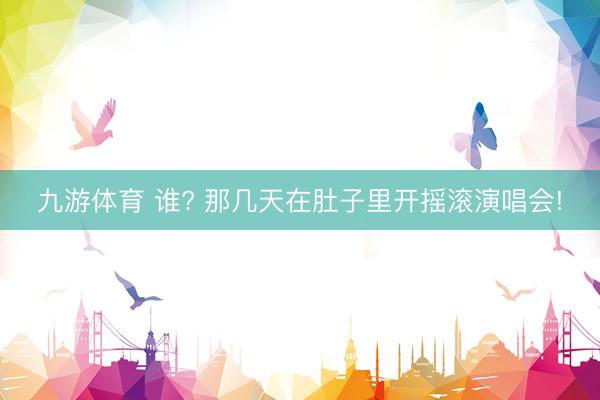 九游体育 谁? 那几天在肚子里开摇滚演唱会!