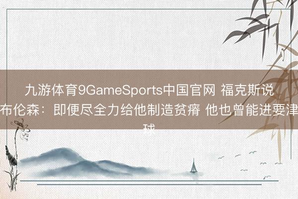 九游体育9GameSports中国官网 福克斯说念布伦森：即便尽全力给他制造贫瘠 他也曾能进要津球