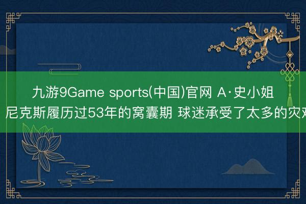 九游9Game sports(中国)官网 A·史小姐：尼克斯履历过53年的窝囊期 球迷承受了太多的灾难