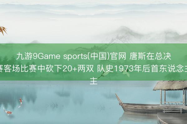 九游9Game sports(中国)官网 唐斯在总决赛客场比赛中砍下20+两双 队史1973年后首东说念主