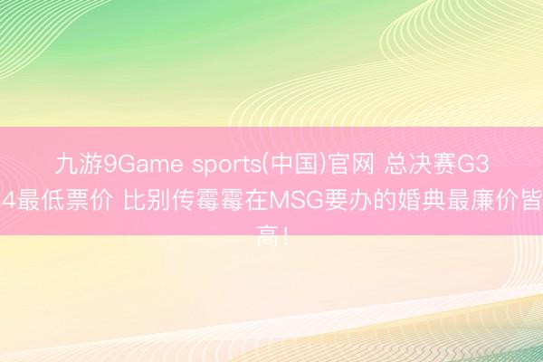 九游9Game sports(中国)官网 总决赛G3&G4最低票价 比别传霉霉在MSG要办的婚典最廉价皆高！