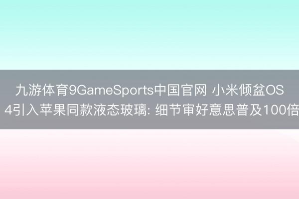 九游体育9GameSports中国官网 小米倾盆OS 4引入苹果同款液态玻璃: 细节审好意思普及100倍