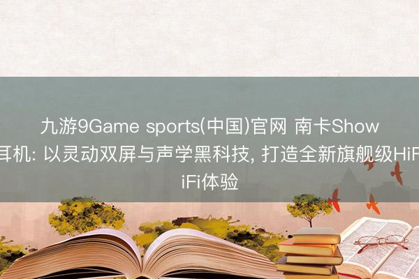 九游9Game sports(中国)官网 南卡Show头戴耳机: 以灵动双屏与声学黑科技， 打造全新旗舰级HiFi体验