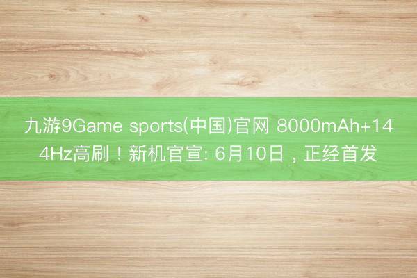 九游9Game sports(中国)官网 8000mAh+144Hz高刷 ! 新机官宣: 6月10日 ， 正经首发