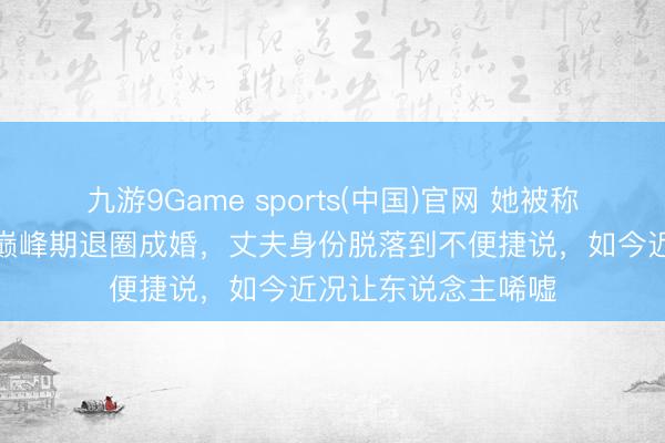 九游9Game sports(中国)官网 她被称为中国黄金身段,巅峰期退圈成婚,丈夫身份脱落到不便捷说,如今近况让东说念主唏嘘