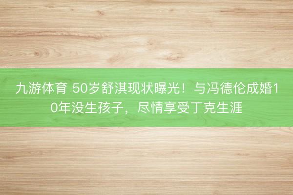 九游体育 50岁舒淇现状曝光！与冯德伦成婚10年没生孩子，尽情享受丁克生涯