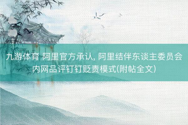 九游体育 阿里官方承认， 阿里结伴东谈主委员会内网品评钉钉贬责模式(附帖全文)
