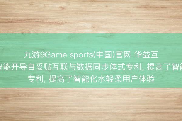 九游9Game sports(中国)官网 华益互动肯求出动电源与智能开导自妥贴互联与数据同步体式专利, 提高了智能化水轻柔用户体验