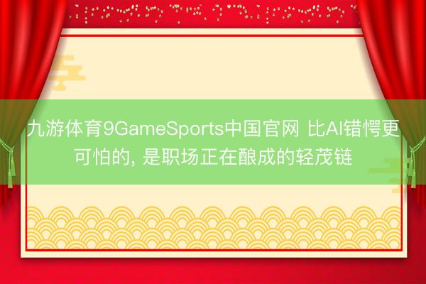 九游体育9GameSports中国官网 比AI错愕更可怕的， 是职场正在酿成的轻茂链
