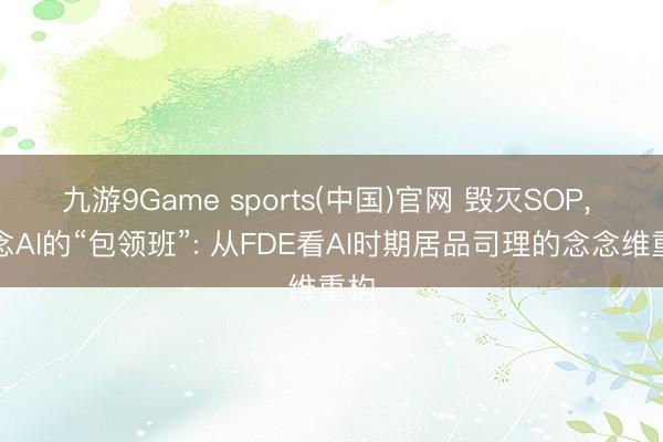 九游9Game sports(中国)官网 毁灭SOP， 作念AI的“包领班”: 从FDE看AI时期居品司理的念念维重构