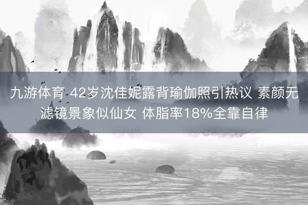 九游体育 42岁沈佳妮露背瑜伽照引热议 素颜无滤镜景象似仙女 体脂率18%全靠自律