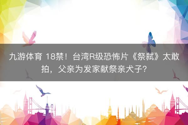 九游体育 18禁！台湾R级恐怖片《祭弑》太敢拍，父亲为发家献祭亲犬子？