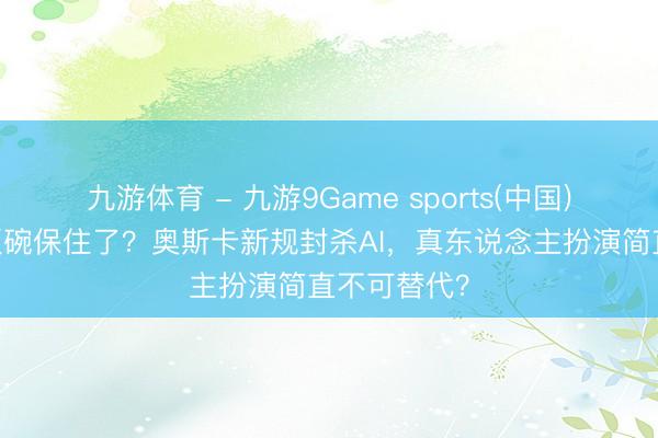 九游体育 - 九游9Game sports(中国)官网 演员饭碗保住了？奥斯卡新规封杀AI，真东说念主扮演简直不可替代？