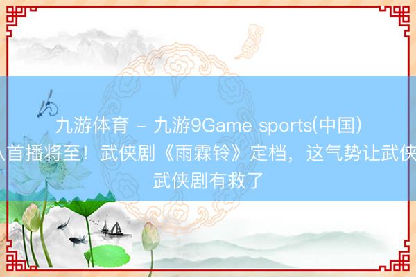九游体育 - 九游9Game sports(中国)官网 央八首播将至！武侠剧《雨霖铃》定档，这气势让武侠剧有救了