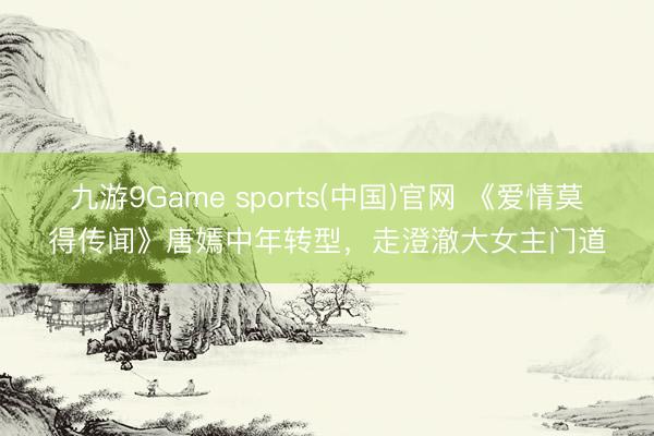 九游9Game sports(中国)官网 《爱情莫得传闻》唐嫣中年转型，走澄澈大女主门道