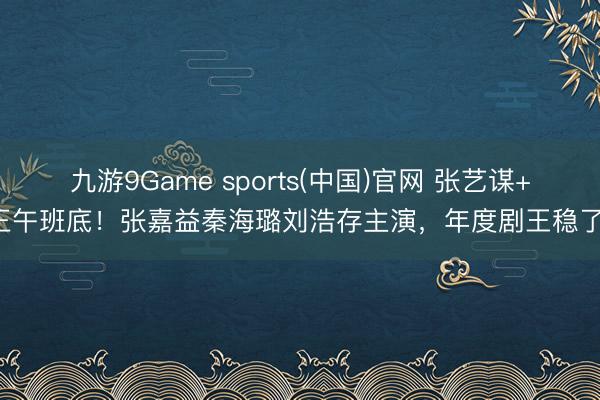 九游9Game sports(中国)官网 张艺谋+正午班底！张嘉益秦海璐刘浩存主演，年度剧王稳了！