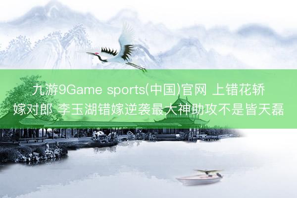 九游9Game sports(中国)官网 上错花轿嫁对郎 李玉湖错嫁逆袭最大神助攻不是皆天磊