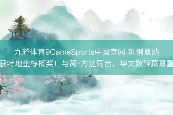 九游体育9GameSports中国官网 巩俐戛纳获特地金棕榈奖！与简·方达同台，华文致辞赢尊重