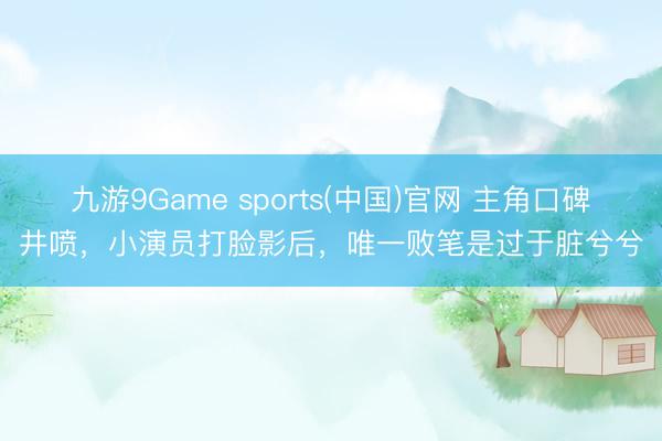 九游9Game sports(中国)官网 主角口碑井喷，小演员打脸影后，唯一败笔是过于脏兮兮