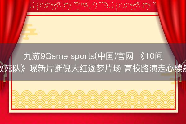 九游9Game sports(中国)官网 《10间敢死队》曝新片断倪大红逐梦片场 高校路演走心续航