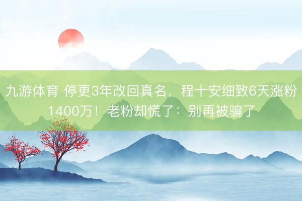 九游体育 停更3年改回真名,程十安细致6天涨粉1400万!老粉却慌了:别再被骗了