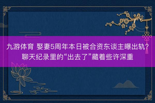 九游体育 娶妻5周年本日被合资东谈主曝出轨?聊天纪录里的“出去了”藏着些许深重