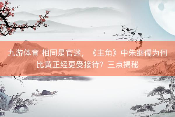 九游体育 相同是官迷，《主角》中朱继儒为何比黄正经更受接待？三点揭秘