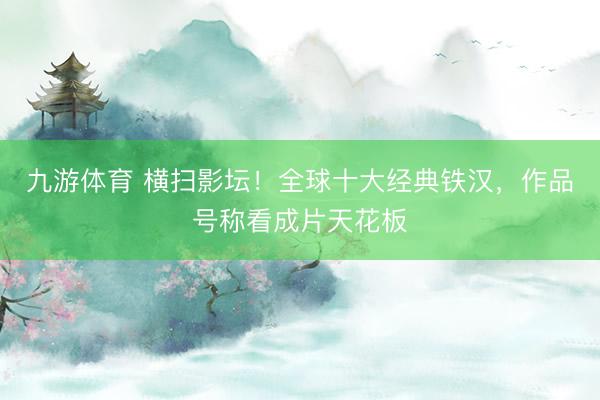 九游体育 横扫影坛！全球十大经典铁汉，作品号称看成片天花板