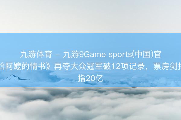 九游体育 - 九游9Game sports(中国)官网 《给阿嬷的情书》再夺大众冠军破12项记录,票房剑指20亿
