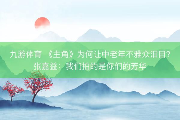 九游体育 《主角》为何让中老年不雅众泪目？张嘉益：我们拍的是你们的芳华