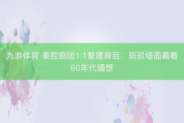 九游体育 秦腔剧团1:1复建背后：斑驳墙面藏着60年代缅想