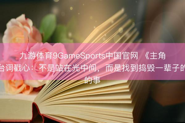 九游体育9GameSports中国官网 《主角》台词戳心：不是站在光中间，而是找到捣毁一辈子的事