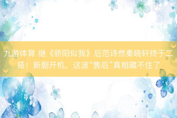 九游体育 继《骄阳似我》后范诗然秦晓轩终于二搭！新剧开机，这波“售后”真相藏不住了