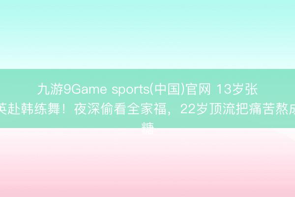 九游9Game sports(中国)官网 13岁张元英赴韩练舞！夜深偷看全家福，22岁顶流把痛苦熬成糖