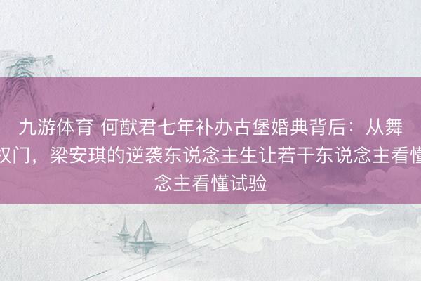 九游体育 何猷君七年补办古堡婚典背后：从舞池到权门，梁安琪的逆袭东说念主生让若干东说念主看懂试验