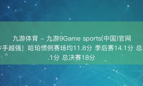 九游体育 - 九游9Game sports(中国)官网 舞台越妙手越强！哈珀惯例赛场均11.8分 季后赛14.1分 总决赛18分