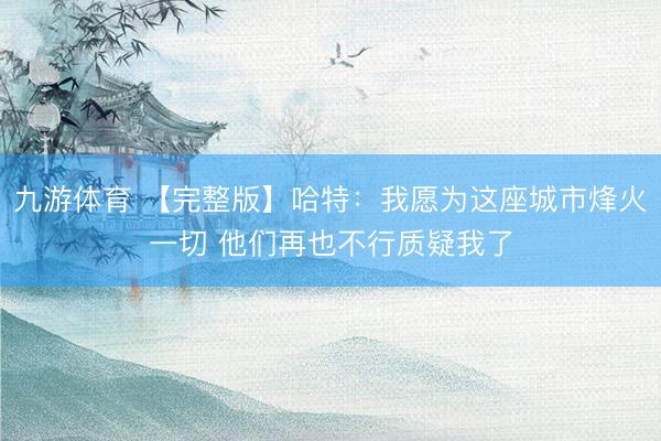 九游体育 【完整版】哈特：我愿为这座城市烽火一切 他们再也不行质疑我了