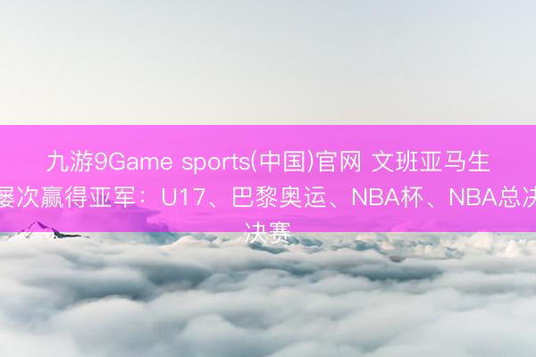 九游9Game sports(中国)官网 文班亚马生存屡次赢得亚军：U17、巴黎奥运、NBA杯、NBA总决赛