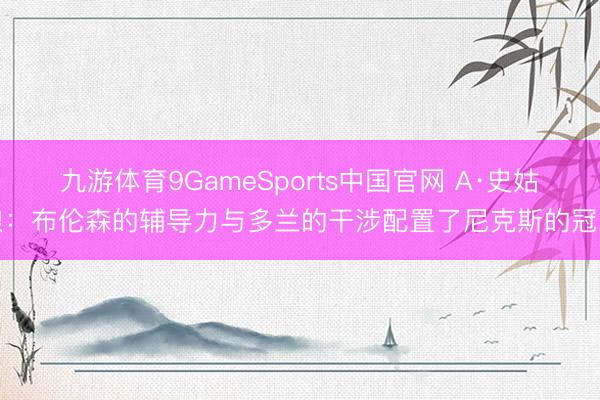 九游体育9GameSports中国官网 A·史姑娘：布伦森的辅导力与多兰的干涉配置了尼克斯的冠军