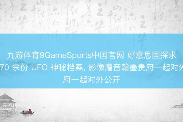 九游体育9GameSports中国官网 好意思国探求解密 70 余份 UFO 神秘档案， 影像灌音翰墨贵府一起对外公开