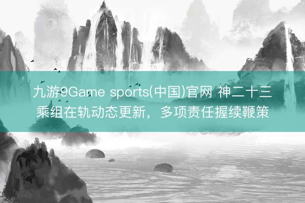 九游9Game sports(中国)官网 神二十三乘组在轨动态更新,多项责任握续鞭策